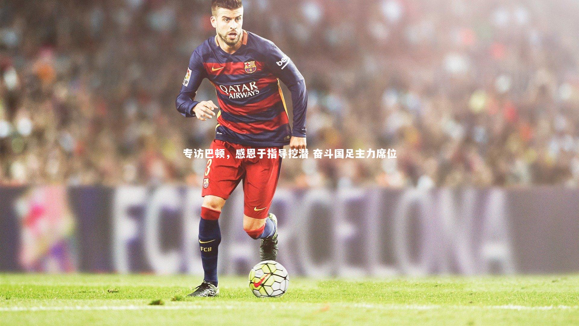 专访巴顿，感恩于指导挖潜 奋斗国足主力席位