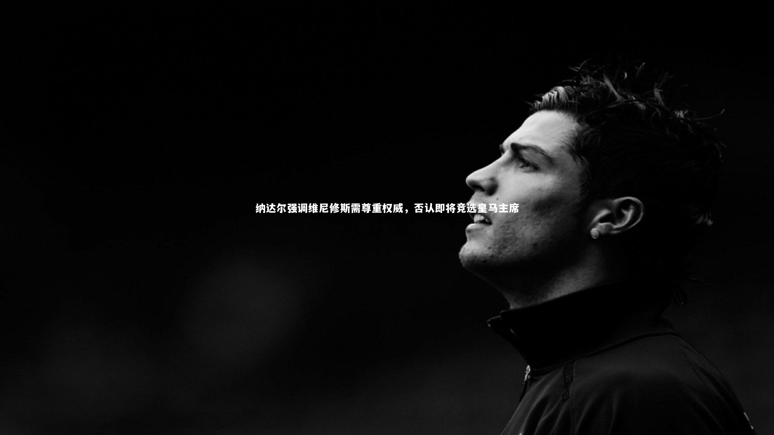 纳达尔强调维尼修斯需尊重权威，否认即将竞选皇马主席