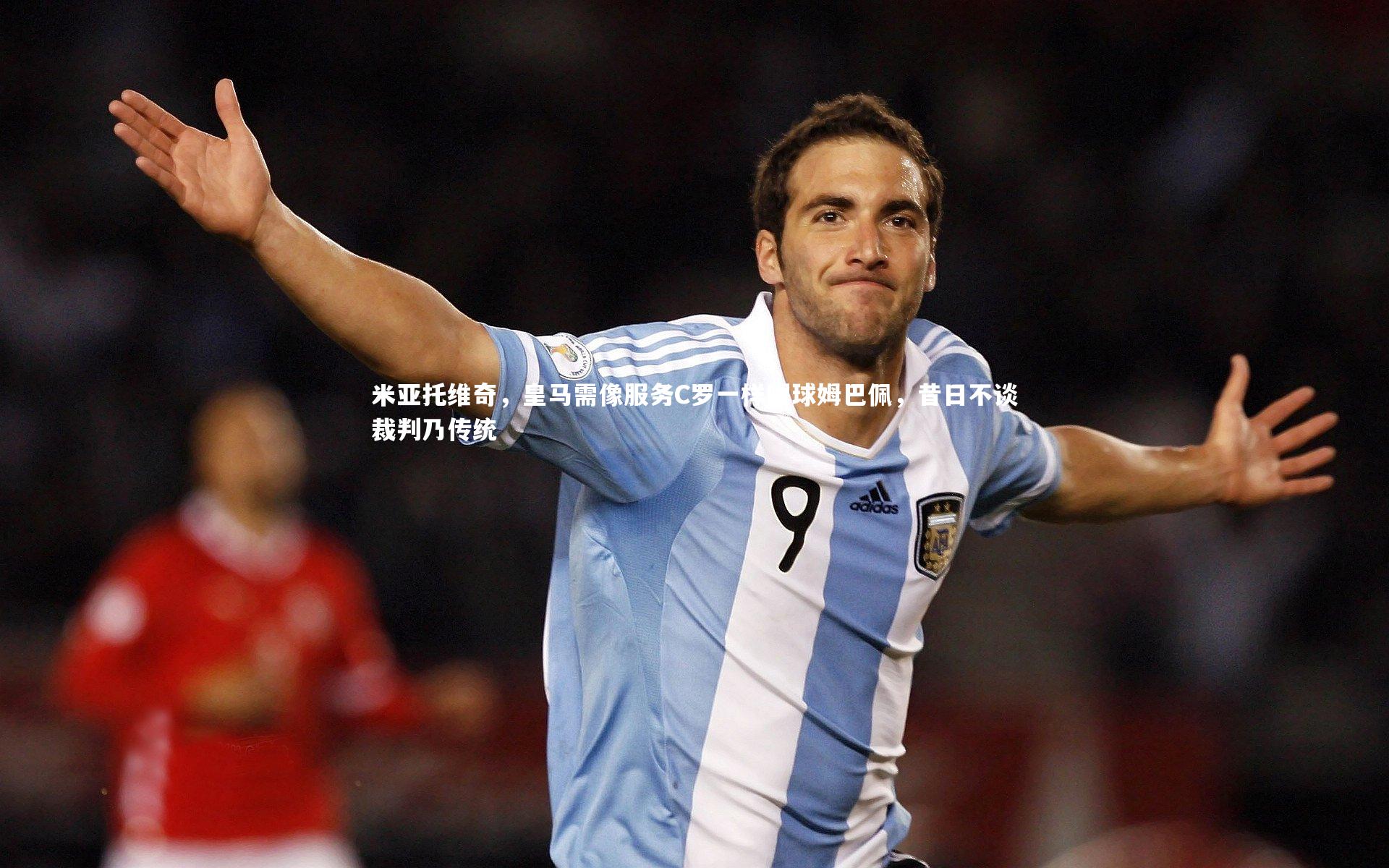 米亚托维奇，皇马需像服务C罗一样喂球姆巴佩，昔日不谈裁判乃传统