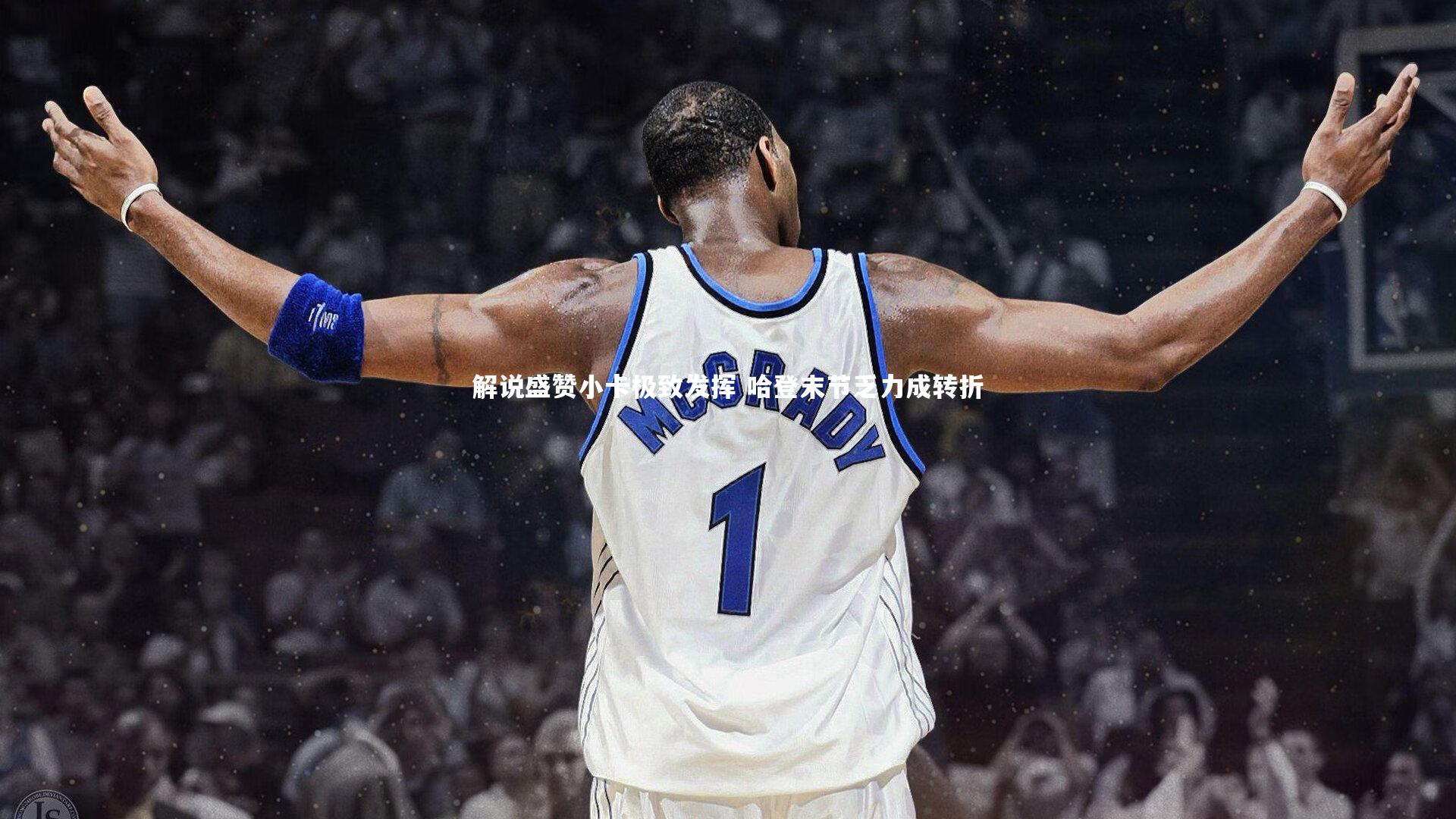 解说盛赞小卡极致发挥 哈登末节乏力成转折