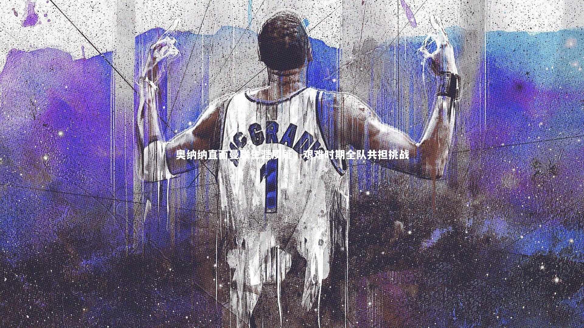 奥纳纳直面曼联生涯质疑，艰难时期全队共担挑战